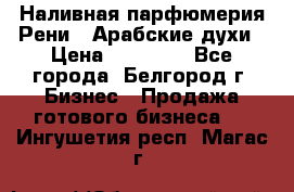 Наливная парфюмерия Рени . Арабские духи › Цена ­ 28 000 - Все города, Белгород г. Бизнес » Продажа готового бизнеса   . Ингушетия респ.,Магас г.